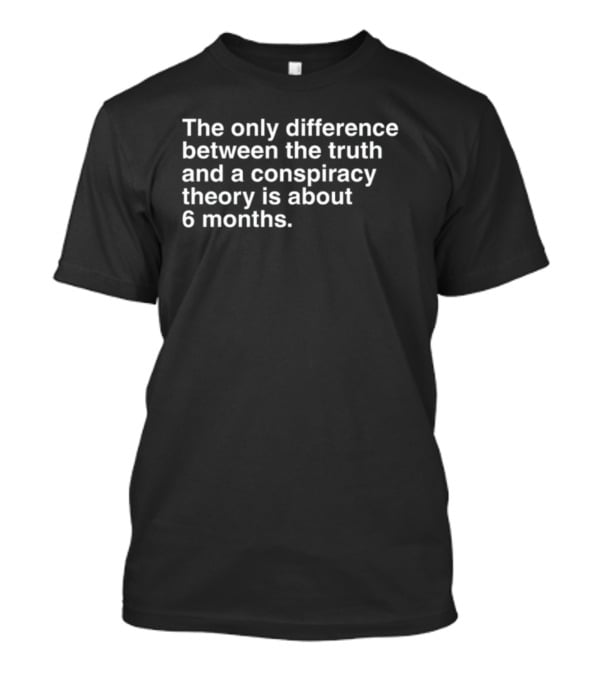 The Only Difference Between The Truth And A Conspiracy Theory Is About 6 Months T-Shirt