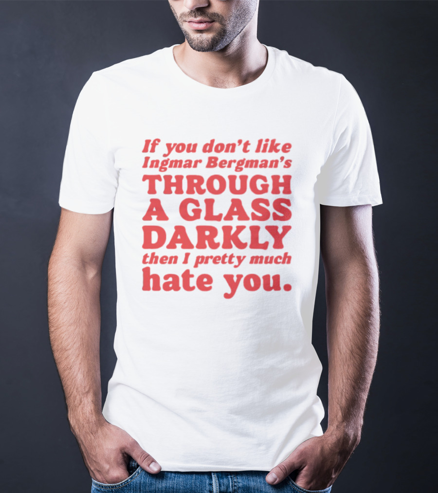 If You Don't Like Ingmar Bergman's Through A Glass Darkly Then I Pretty Much Hate You T-Shirt