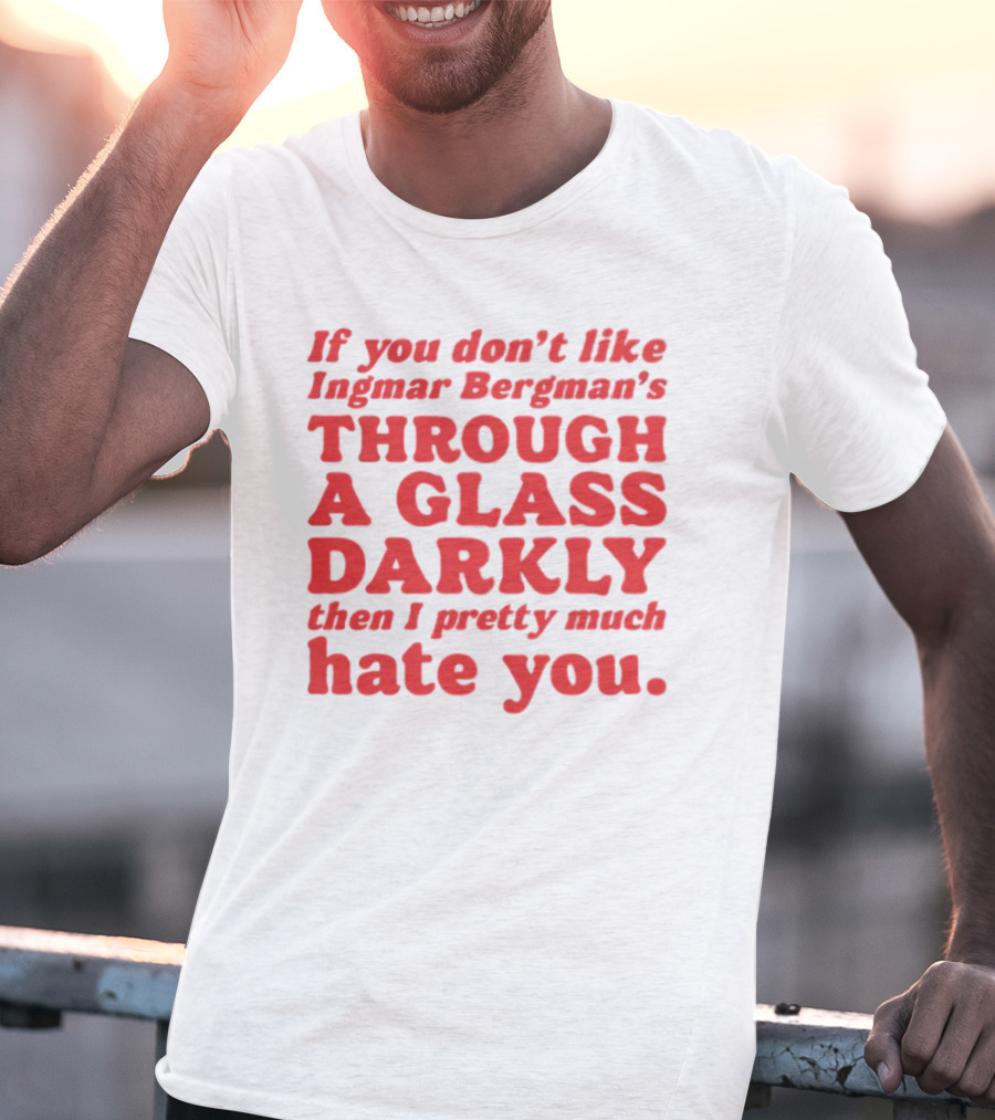 If You Don't Like Ingmar Bergman's Through A Glass Darkly Then I Pretty Much Hate You T-Shirt