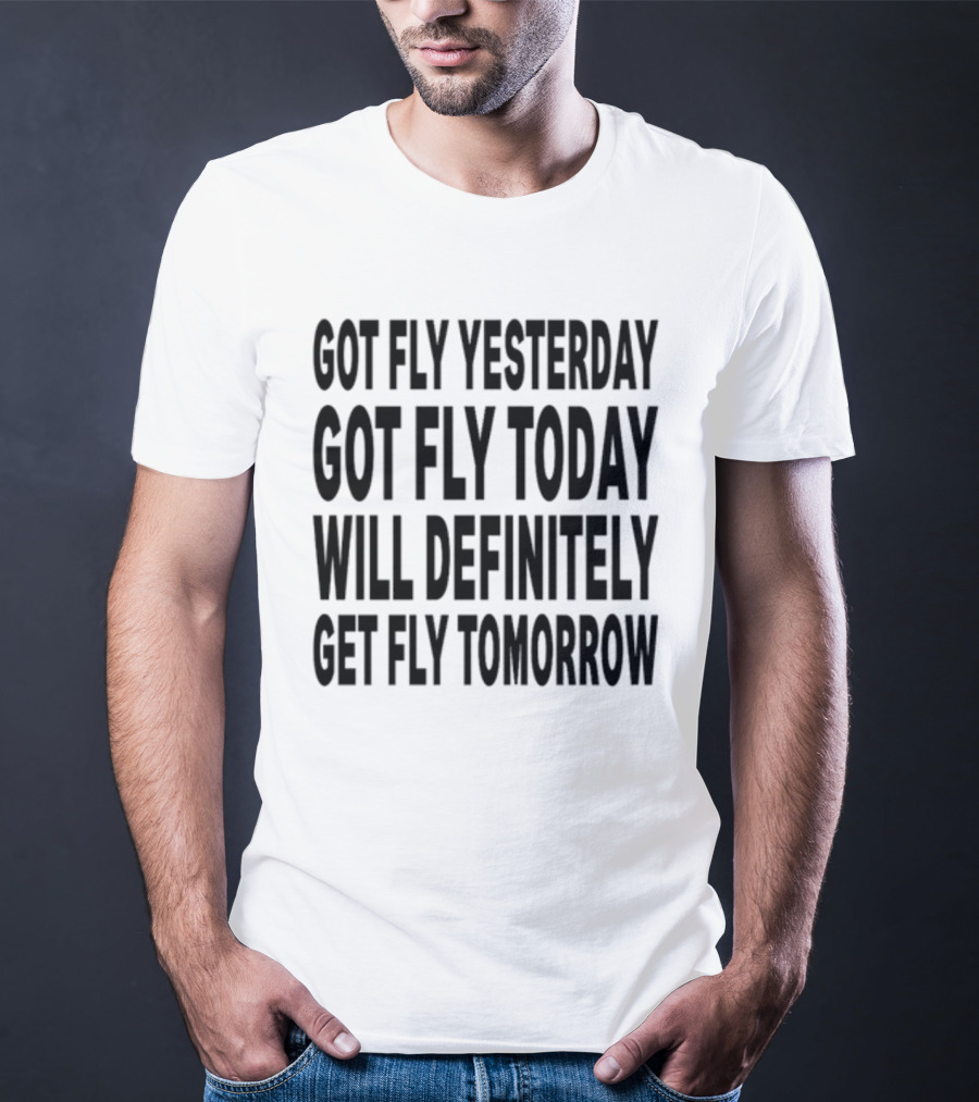 Got Fly Yesterday Got Fly Today Will Definitely Get Fly Tomorrow T-Shirt