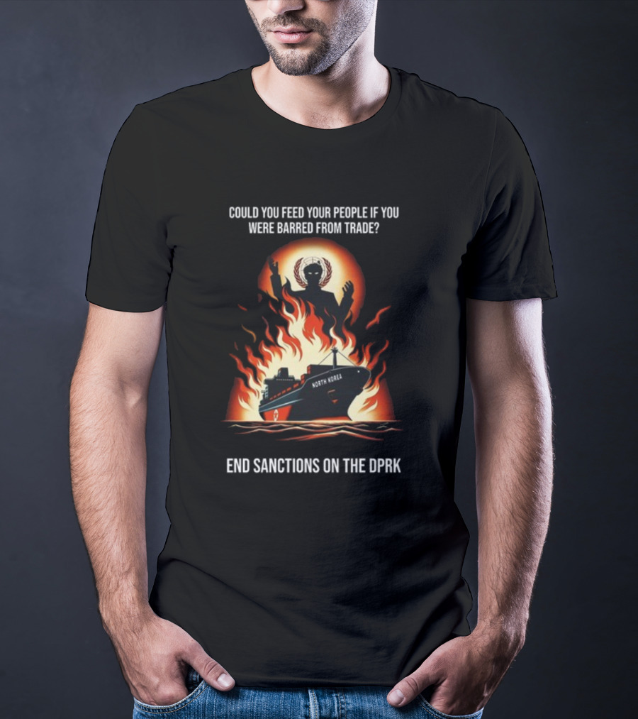 Could You Feed Your People If You Were Barred From Trade End Sanctions On The DPRK North Korea Ship And Flames T-Shirt