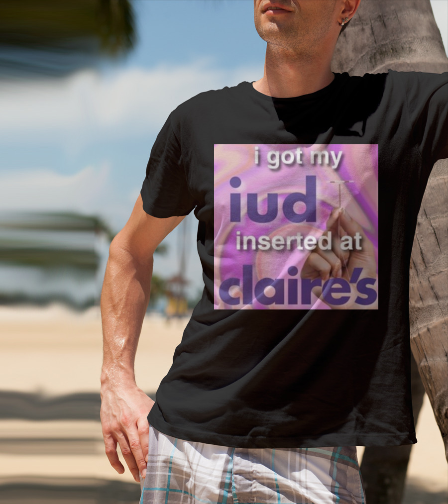 I Got My Iud Inserted At Claire's T-Shirt
