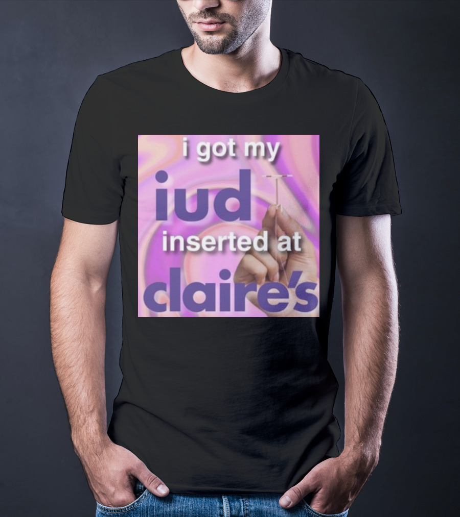 I Got My Iud Inserted At Claire's T-Shirt