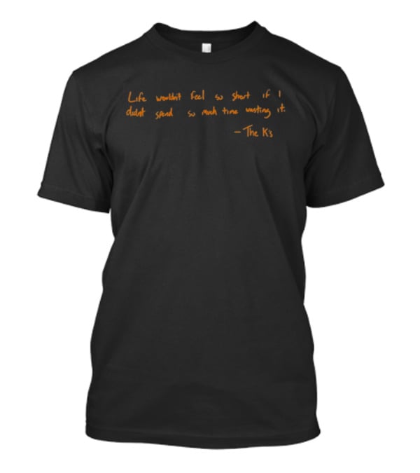 Life Wouldn't Feel So Short If I Didn't Spend So Much Time Wasting It - The K's T-Shirt