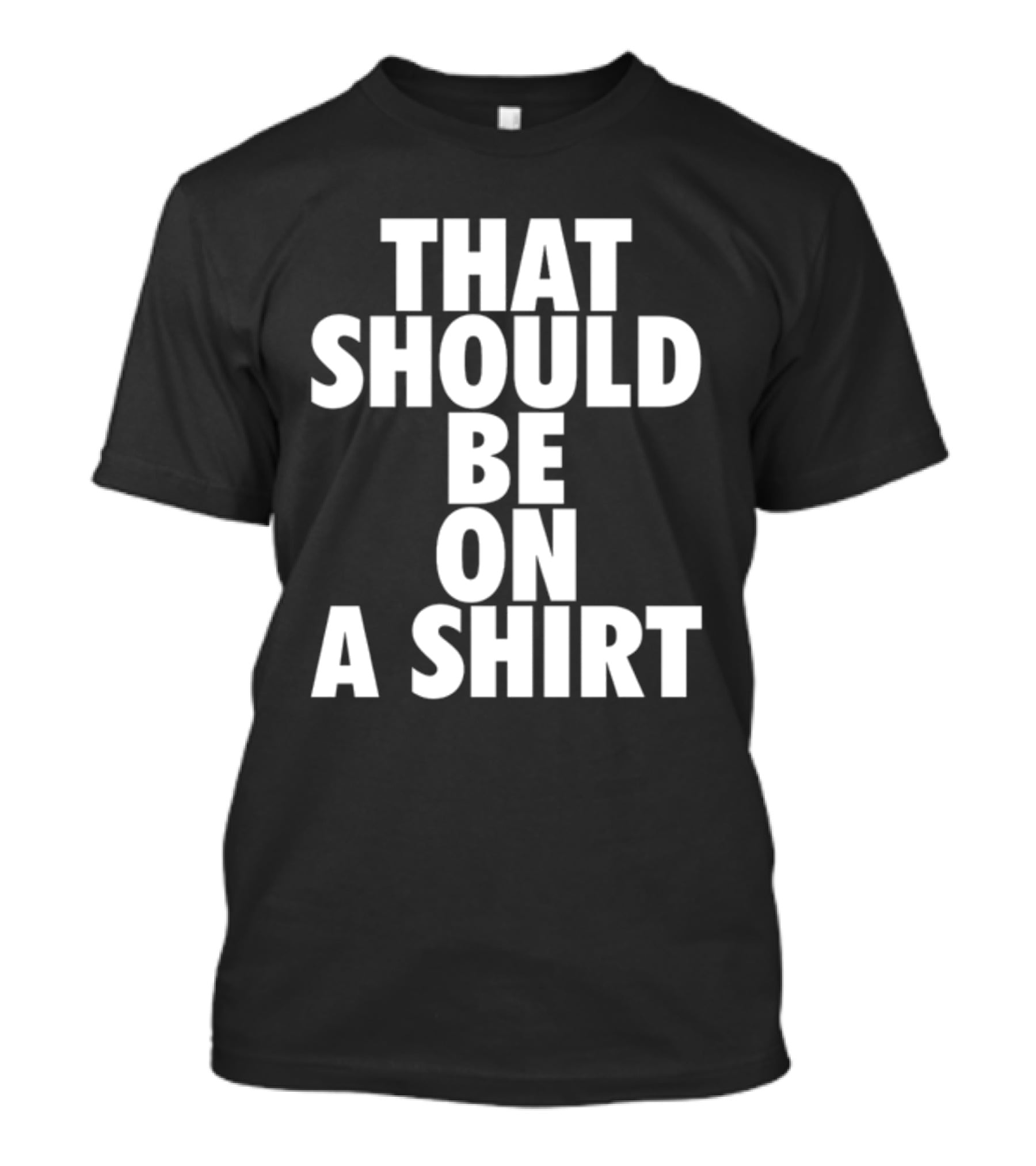 THAT SHOULD BE ON A T-Shirt