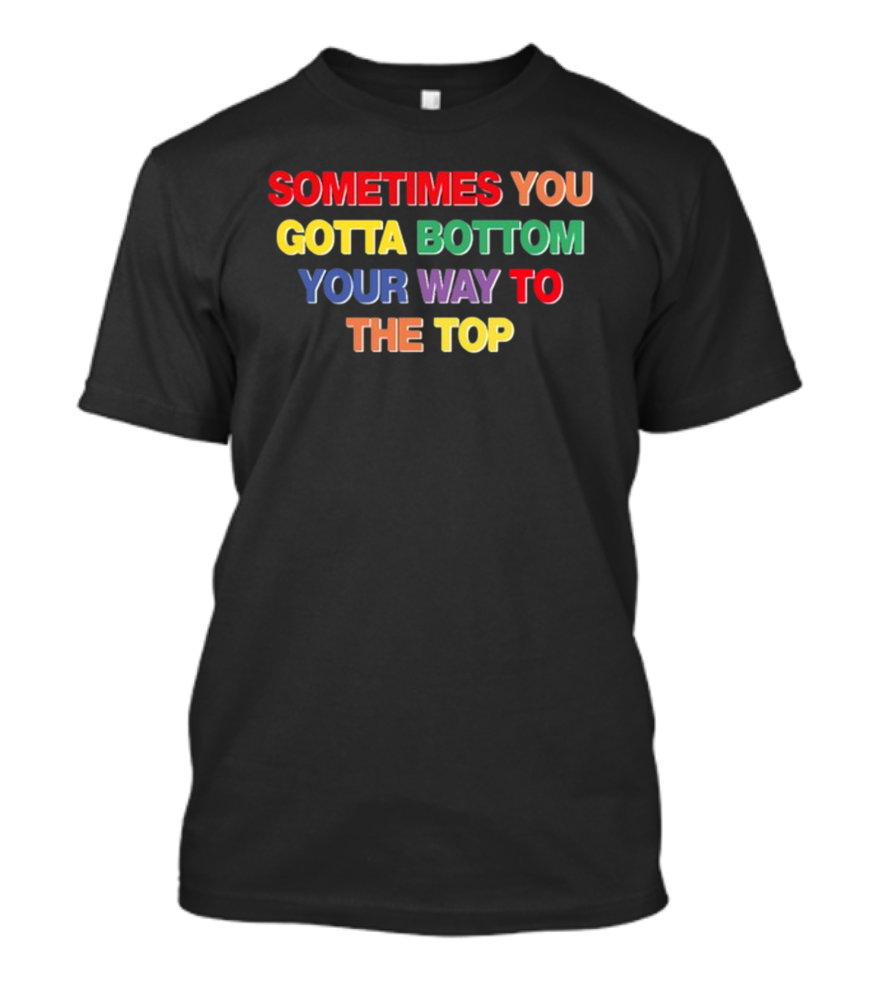 Sometimes You Gotta Bottom Your Way To The Top T-Shirt