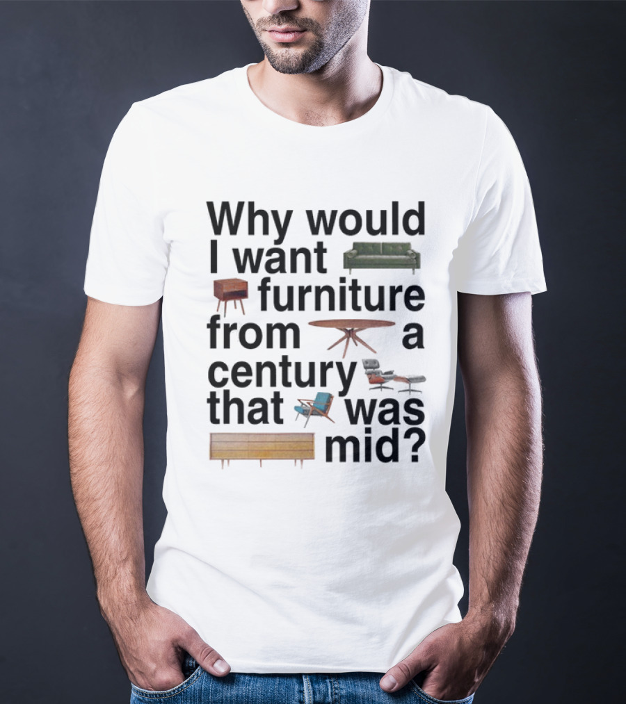 Why Would I Want Furniture From A Century That Was Mid Couch Table Armchair Sideboard T-Shirt