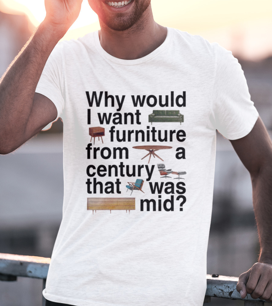 Why Would I Want Furniture From A Century That Was Mid Couch Table Armchair Sideboard T-Shirt