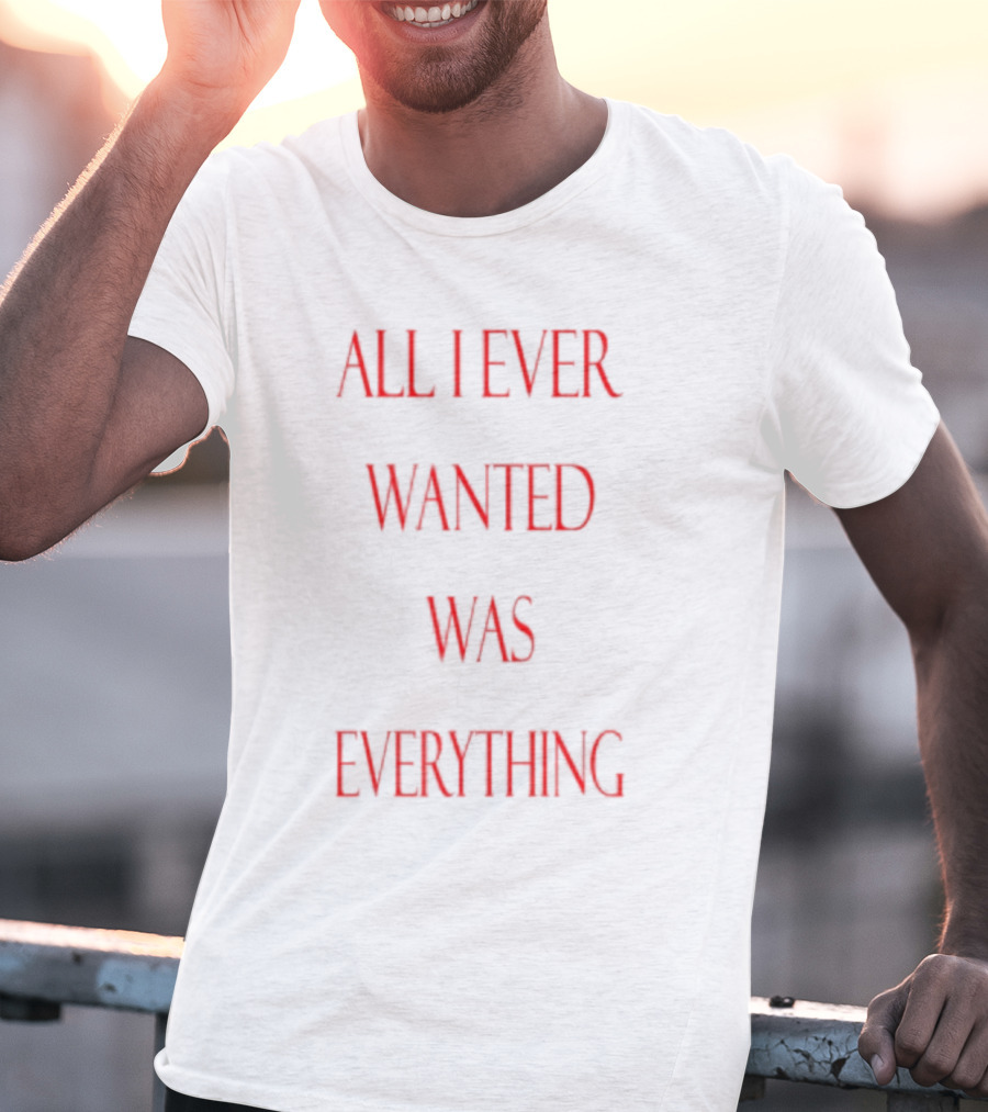 All I Ever Wanted Was Everything T-Shirt