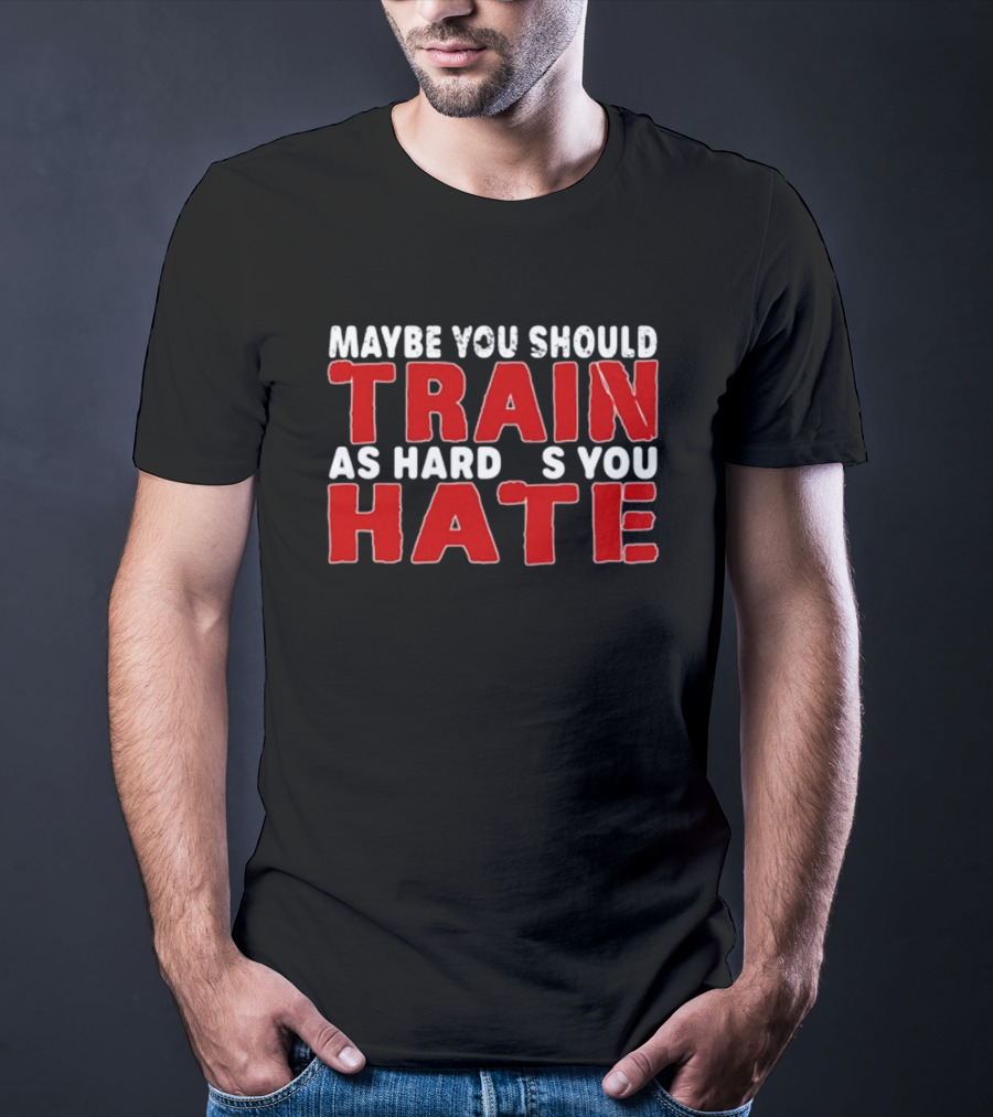 MAYBE YOU SHOULD TRAIN AS HARD AS YOU HATE T-Shirt