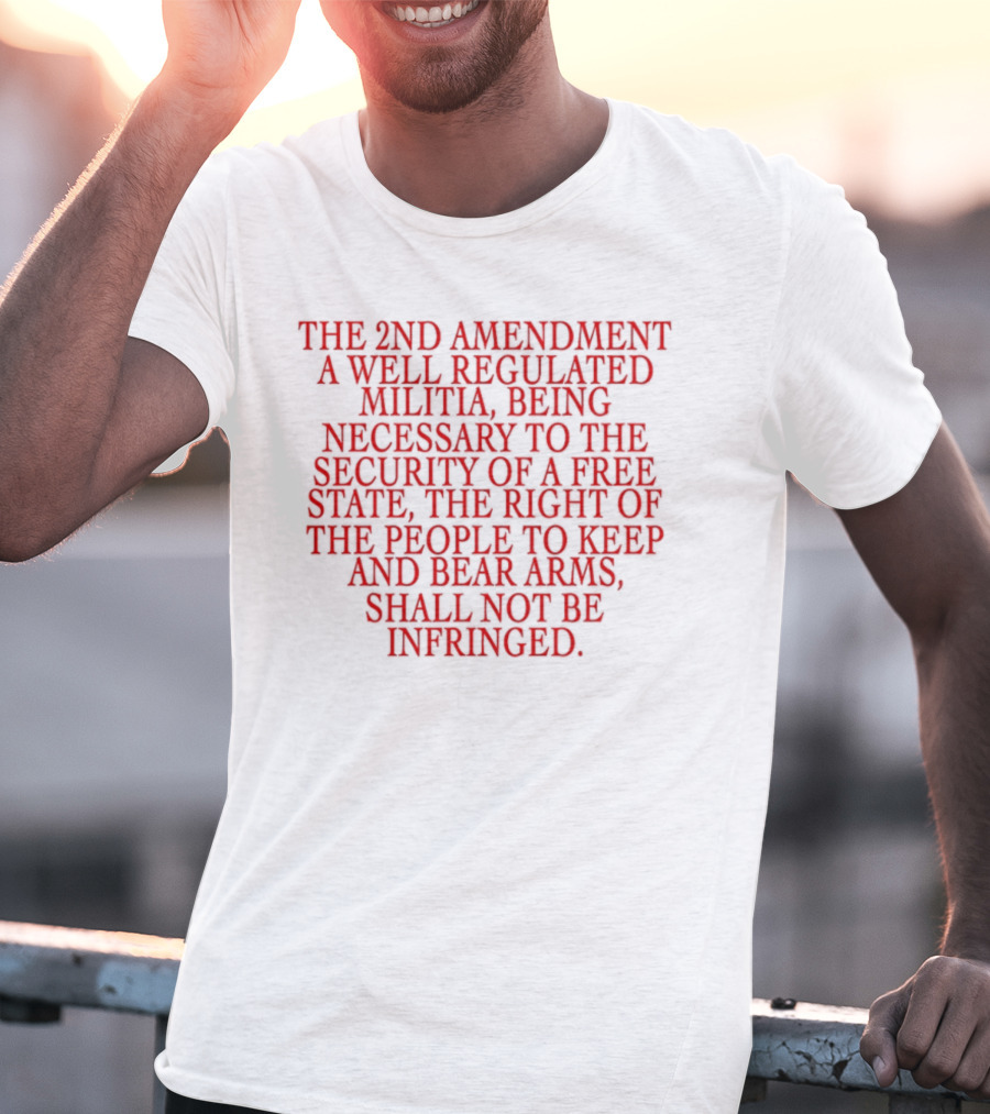 The 2nd Amendment A Well Regulated Militia Being Necessary To The Security Of A Free State The Right Of The People To Keep And Bear Arms Shall Not Be Infringed T-Shirt