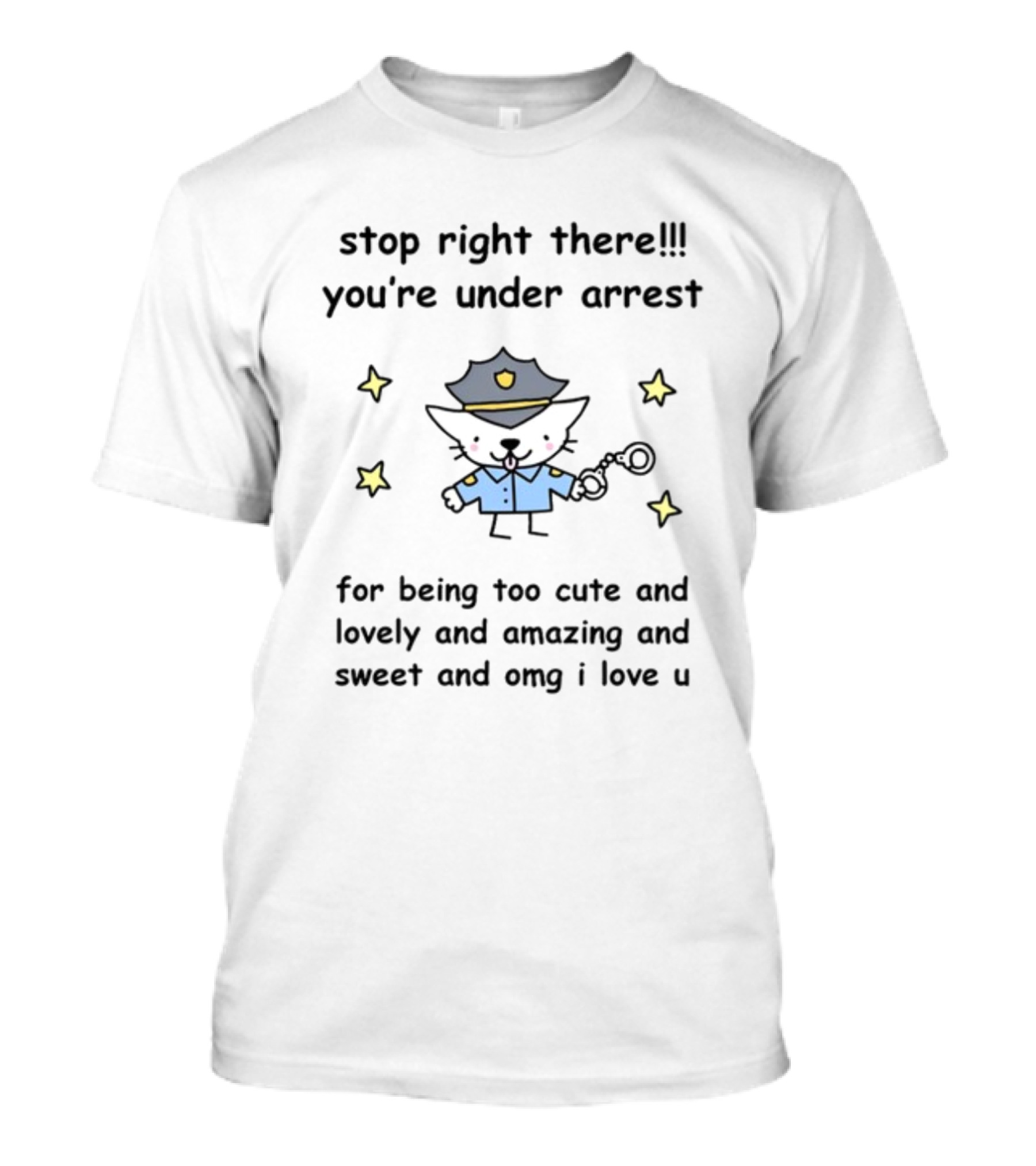 Stop Right There You're Under Arrest For Being Too Cute And Lovely And Amazing And Sweet And OMG I Love U T-Shirt
