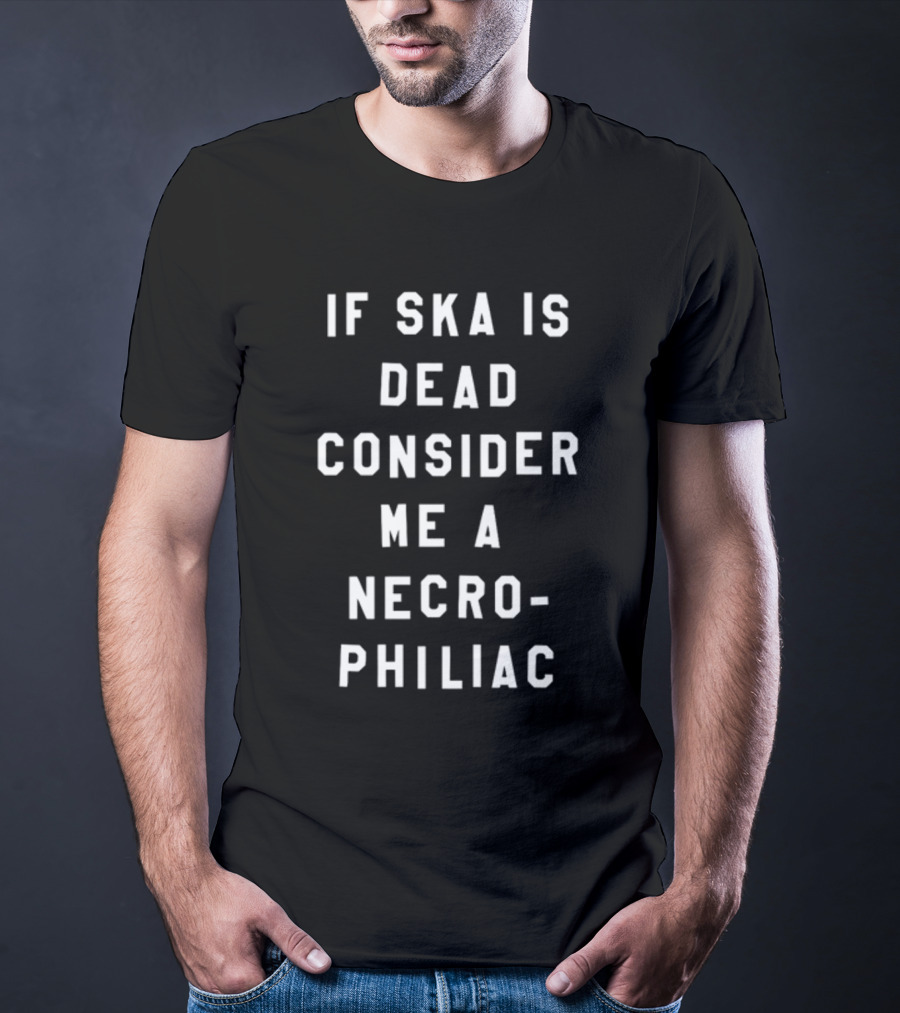 If Ska Is Dead Consider Me A Necrophiliac Ska Music Funny T-Shirt