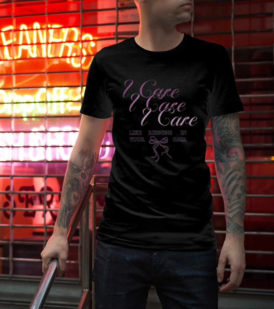 I Care I Care I Care Like Ribbons In Your Hair T-Shirt