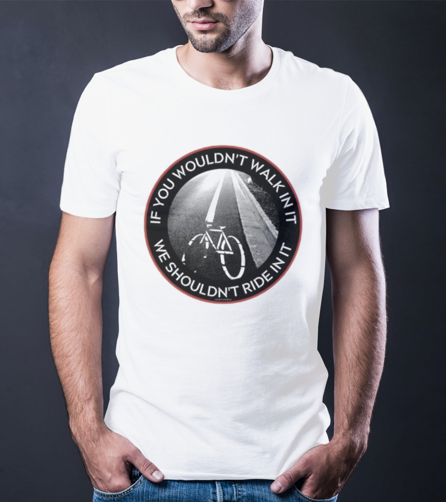 If You Wouldn't Walk In It We Shouldn't Ride In It Bicycle Road Safety Awareness T-Shirt