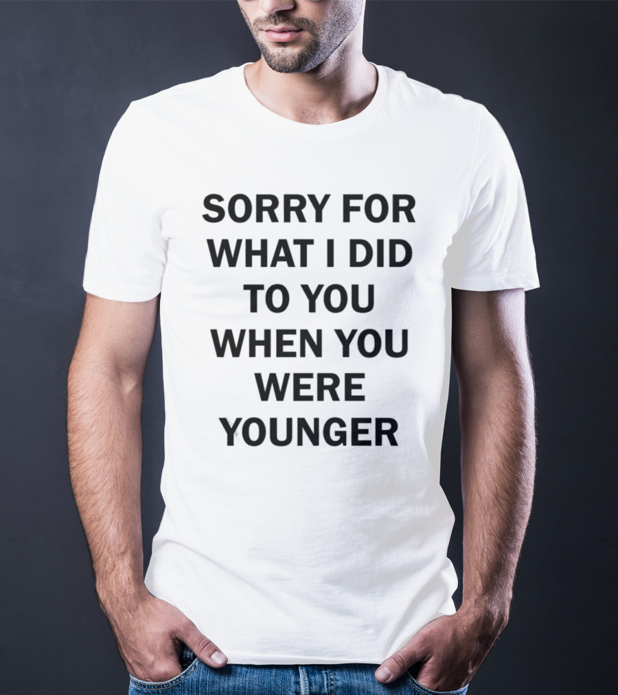 Sorry For What I Did To You When You Were Younger Quality T-Shirt