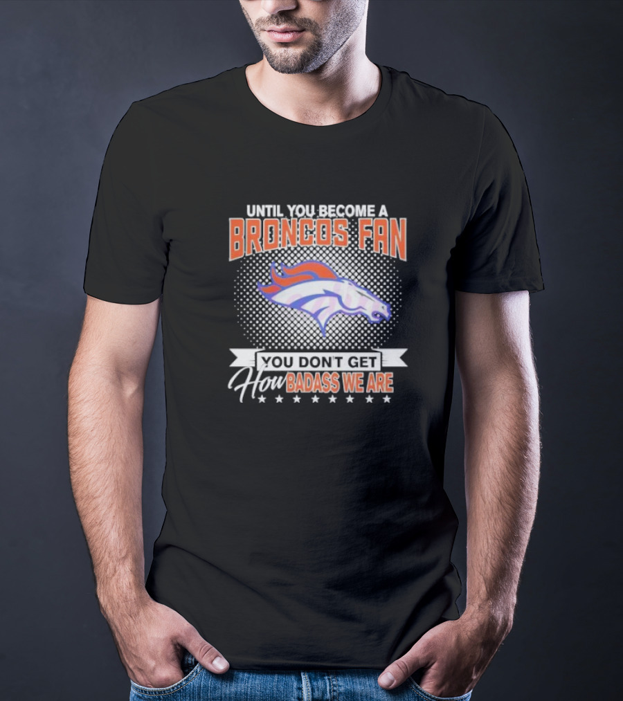 Denver Broncos Fan Until You Become A Badass How We Are T-Shirt