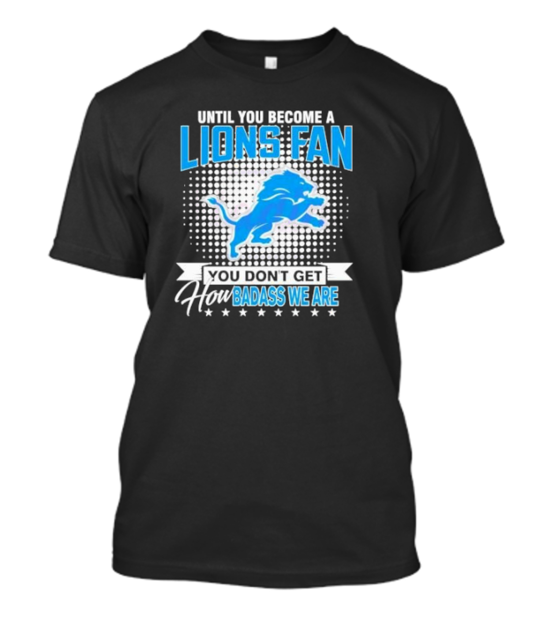 Until You Become A Lions Fan You Don’t Get How Badass We Are T-Shirt