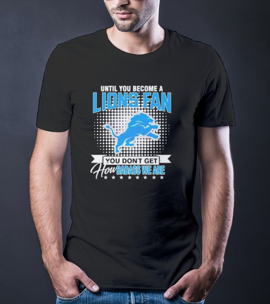 Until You Become A Lions Fan You Don’t Get How Badass We Are T-Shirt