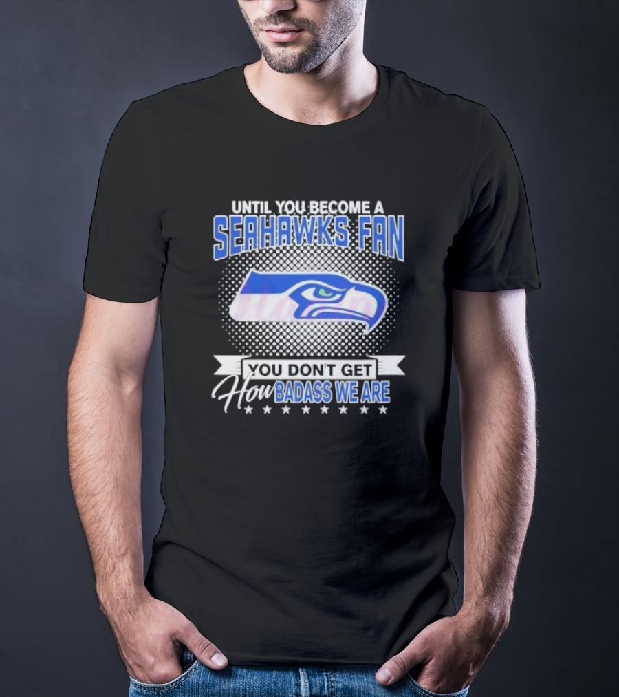 Until You Become A Seahawks Fan You Don’t Get How Badass We Are T-Shirt