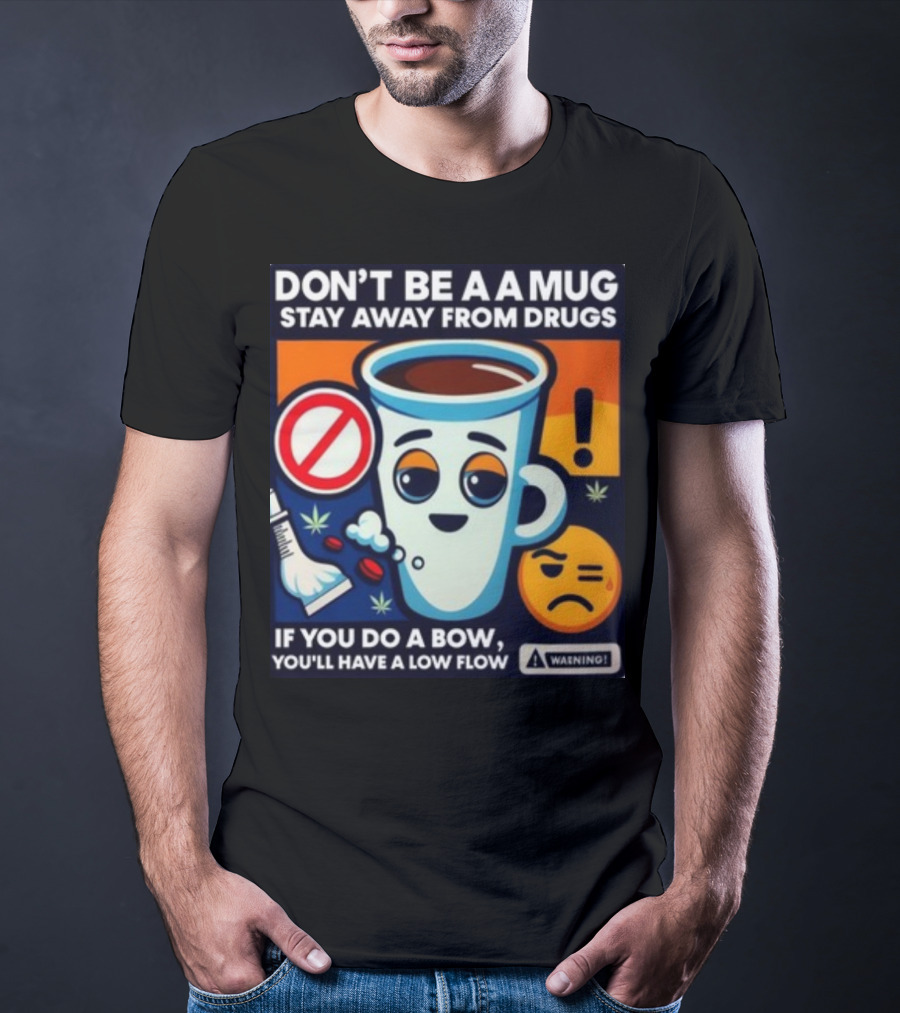 DON'T BE A A MUG STAY AWAY FROM DRUGS IF YOU DO A BOW YOU'LL HAVE A LOW FLOW T-Shirt