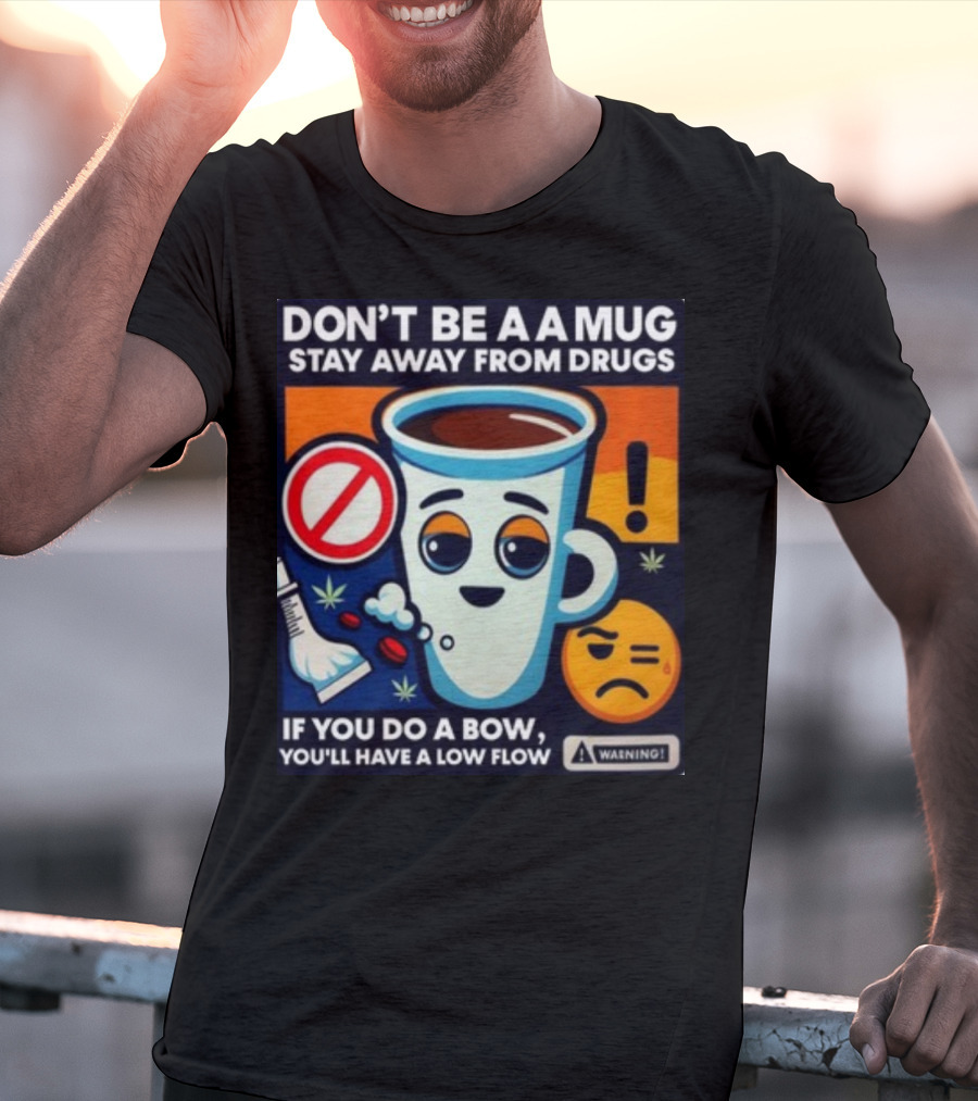 DON'T BE A A MUG STAY AWAY FROM DRUGS IF YOU DO A BOW YOU'LL HAVE A LOW FLOW T-Shirt