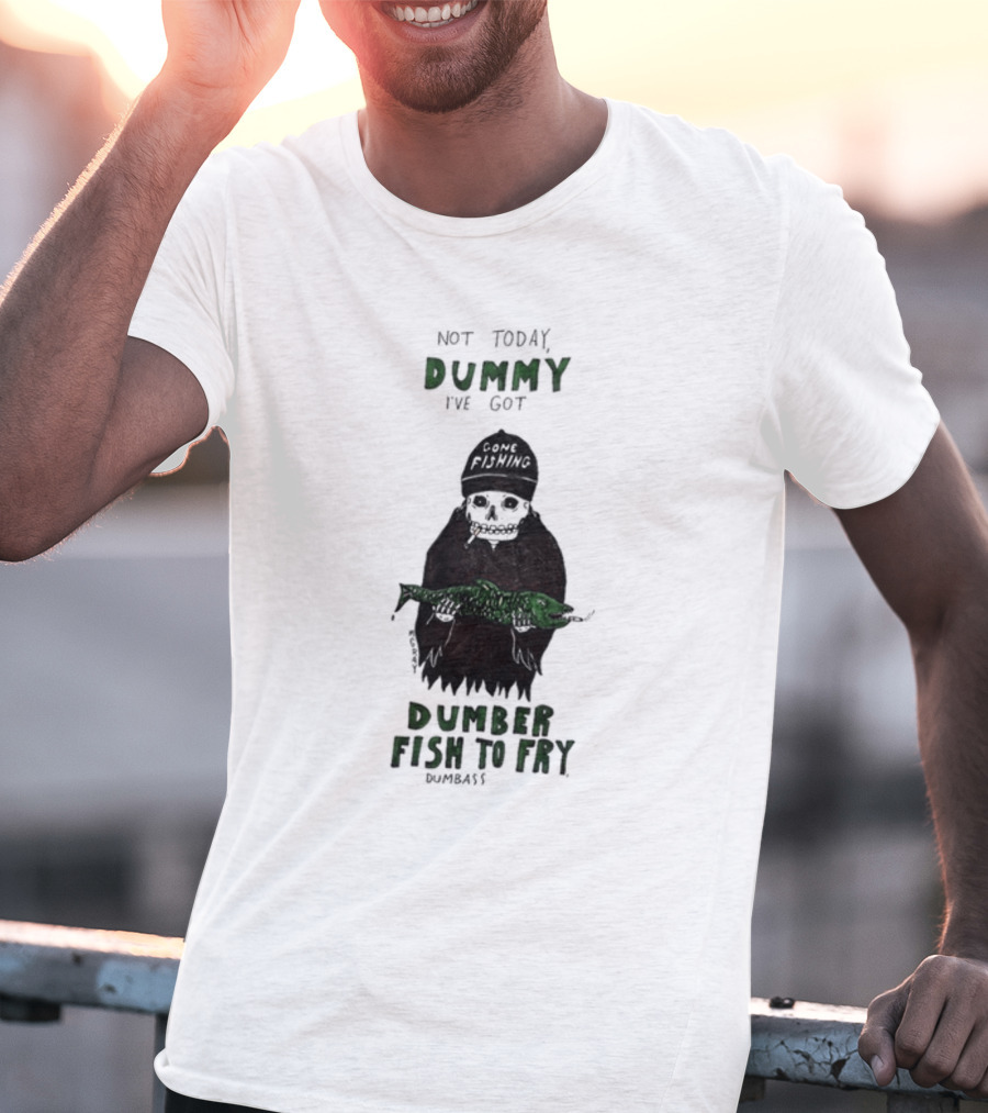 Not Today Dummy Not Today I've Got Gone Fishing Dumber Fish To Fry Dumbass T-Shirt