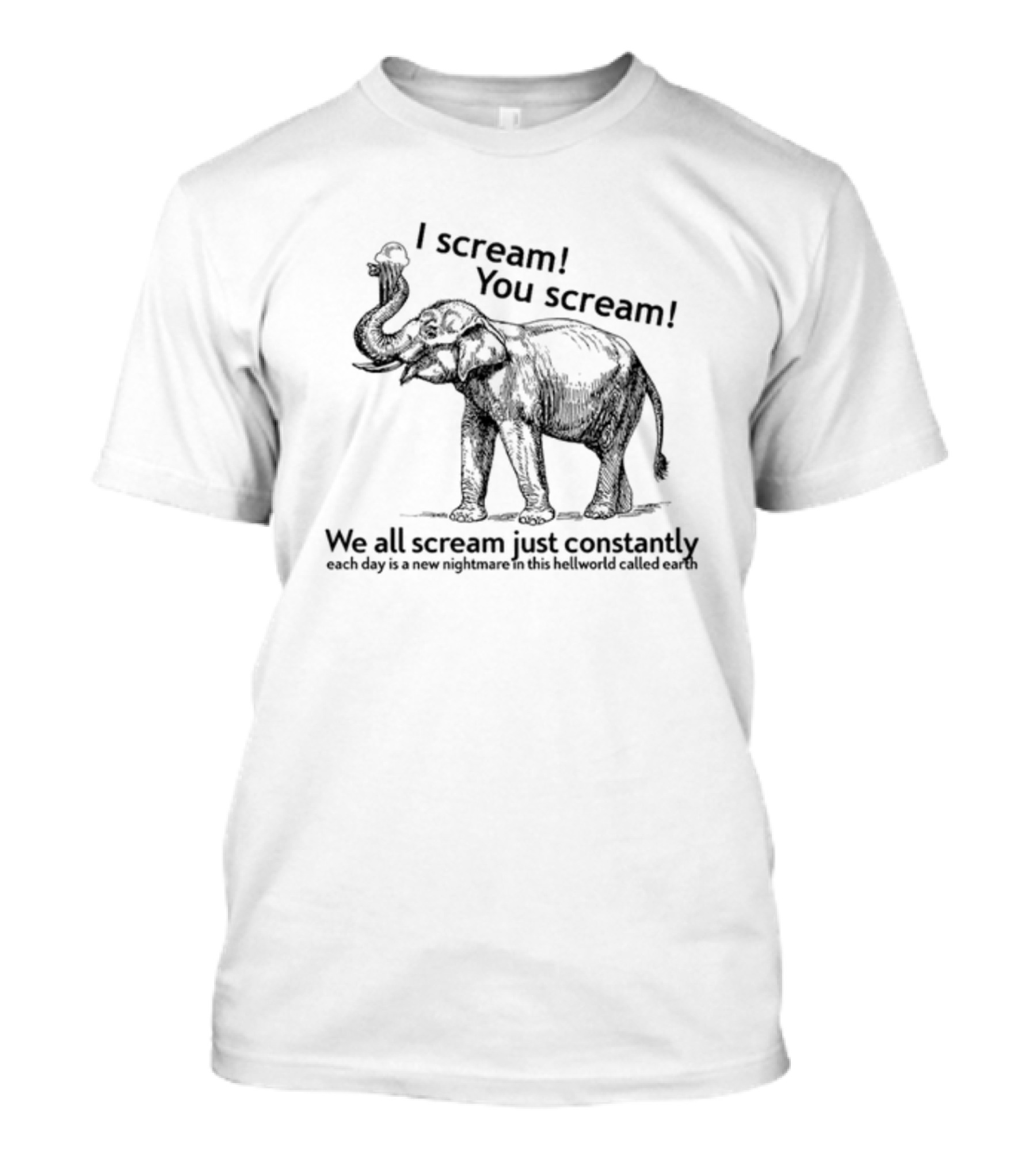 I Scream You Scream We All Scream Just Constantly Each Day Is A New Nightmare In This Hellworld Called Earth Elephant T-Shirt