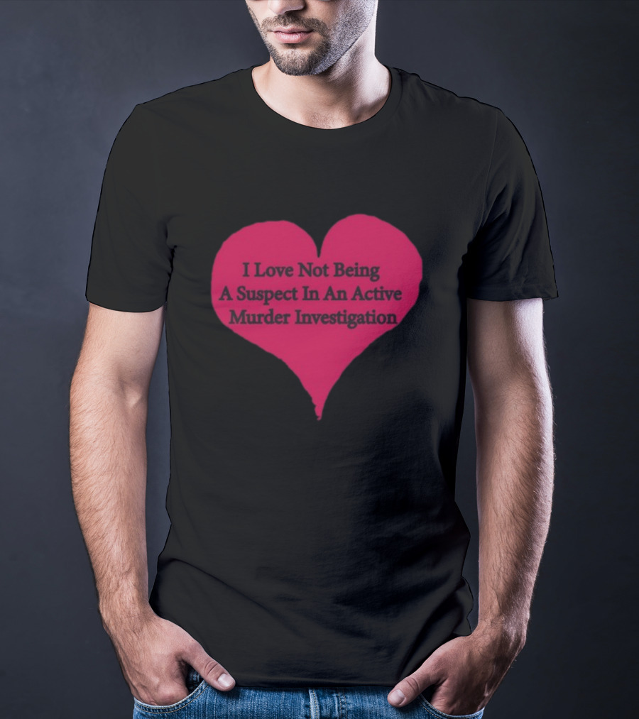 I Love Not Being A Suspect In An Active Murder Investigation Heart Novelty T-Shirt