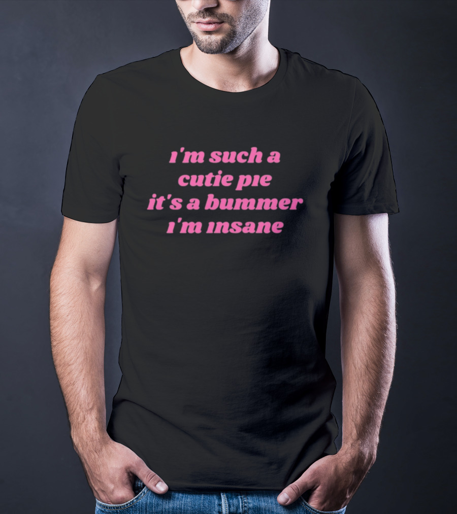 I'm Such A Cutie Pie It's A Bummer I'm Insane T-Shirt