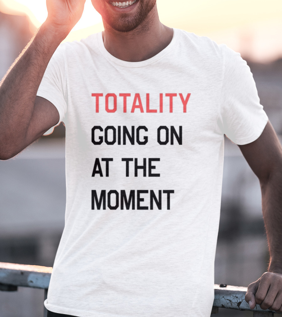 TOTALITY GOING ON AT THE MOMENT T-Shirt