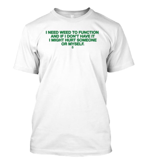 I Need Weed To Function And If I Don't Have It I Might Hurt Someone Or Myself T-Shirt