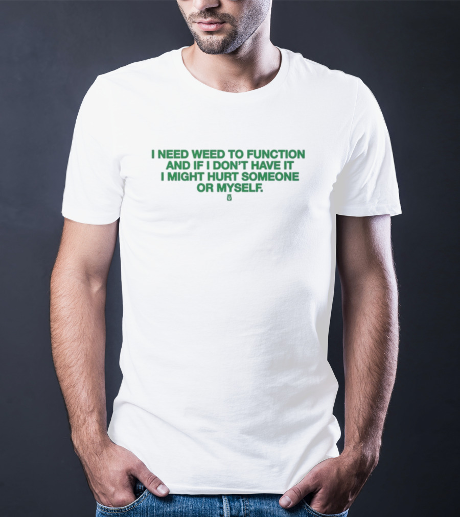 I Need Weed To Function And If I Don't Have It I Might Hurt Someone Or Myself T-Shirt