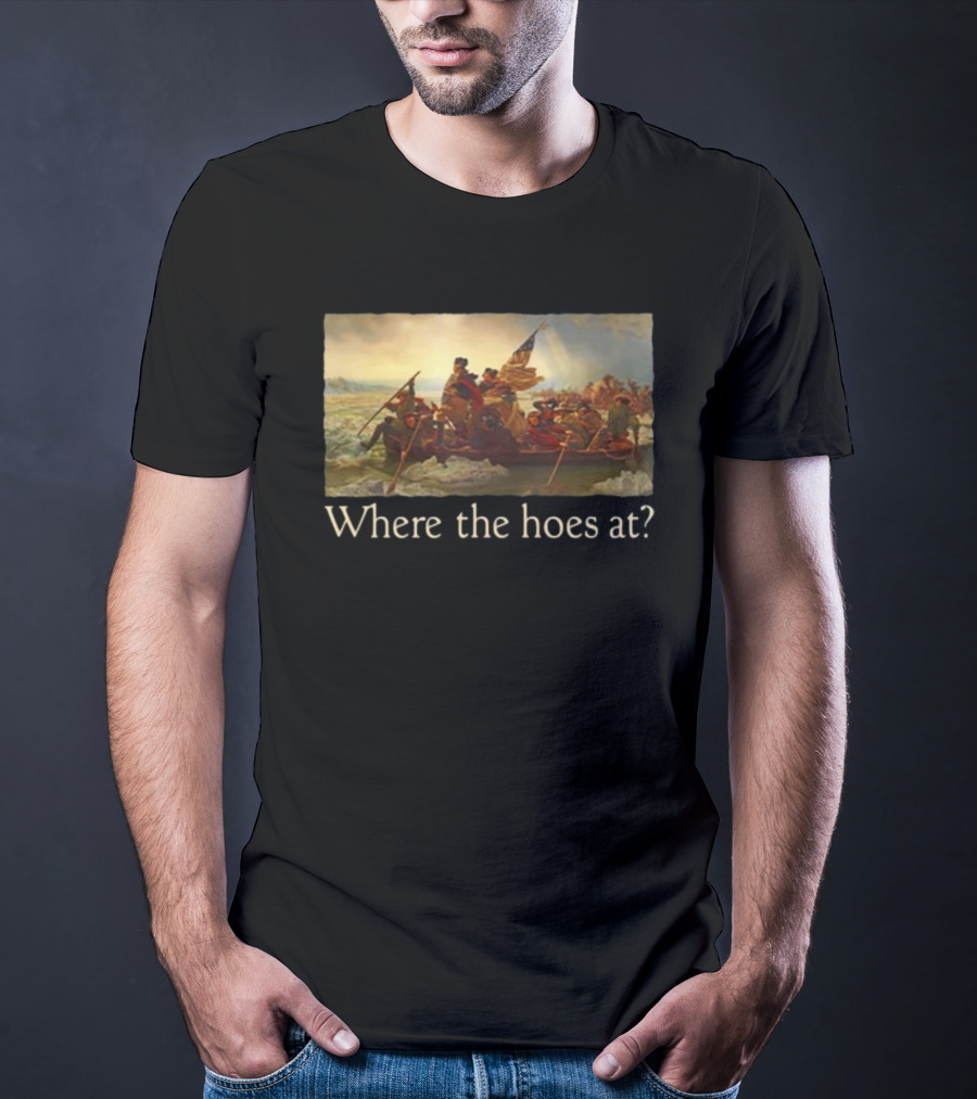 Where The Hoes At Washington Crossing The Delaware Shitheadsteve T-Shirt