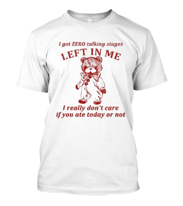 I Got Zero Talking Stages Left In Me I Really Don't Care If You Ate Today Or Not Teddy T-Shirt