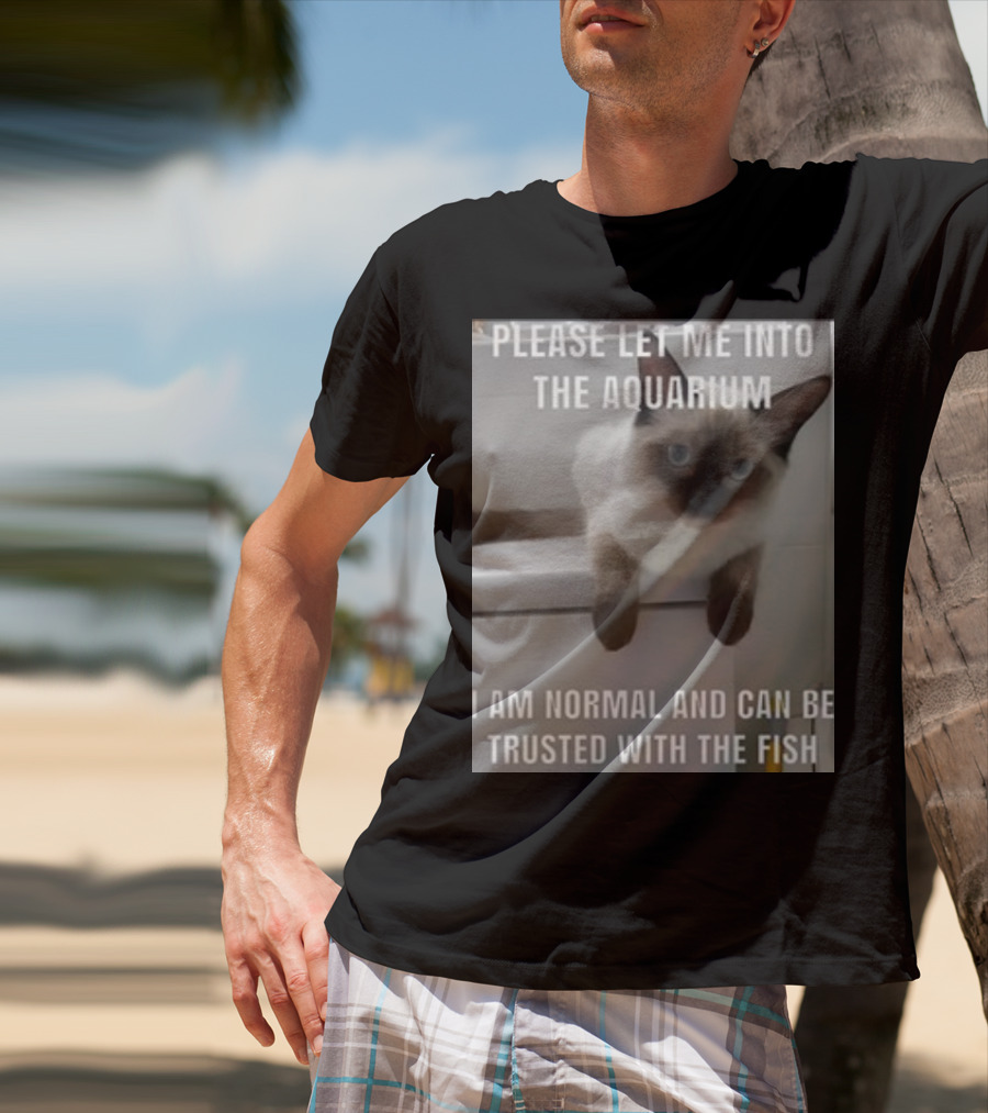 Please Let Me Into The Aquarium I Am Normal And Can Be Trusted With The Fish Cat T-Shirt