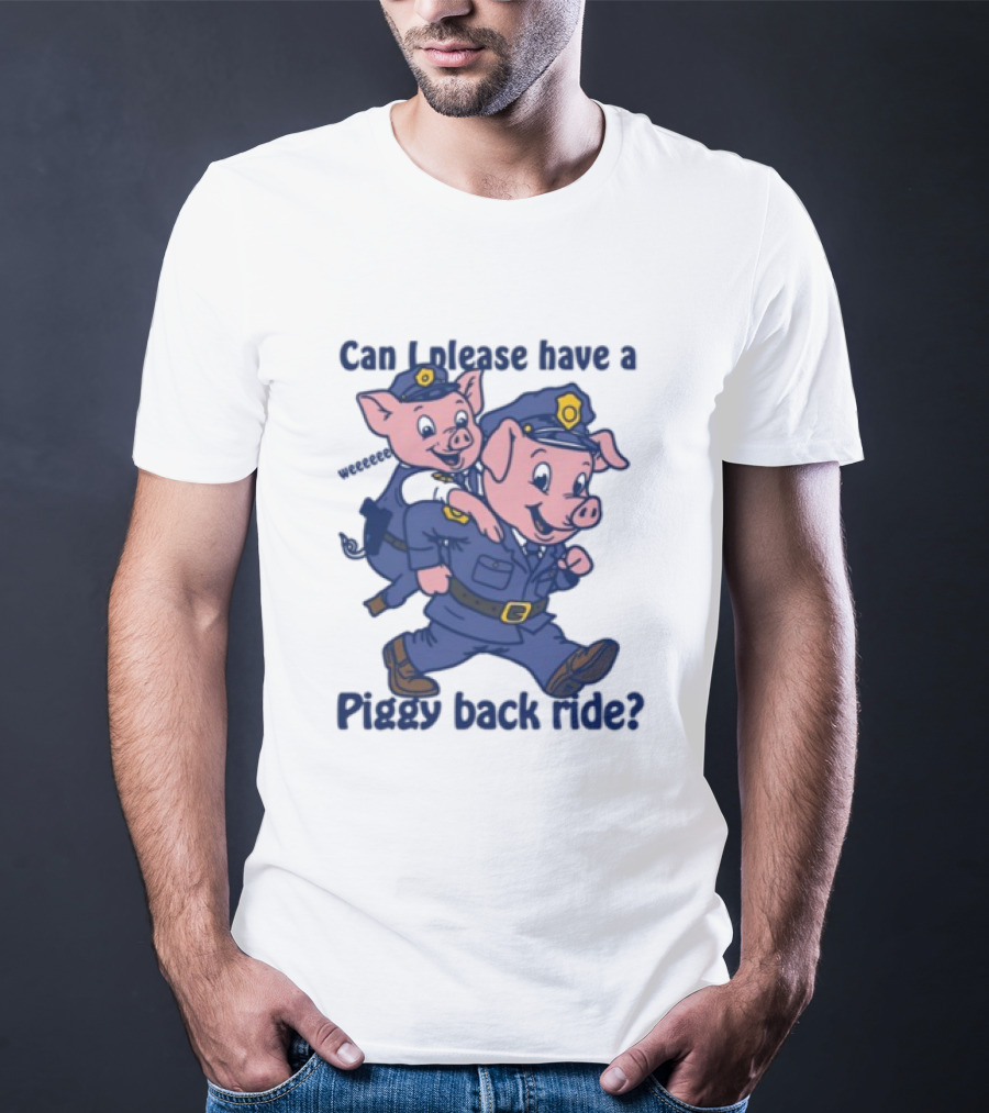 Can I Please Have A Piggy Back Ride? Police Pigs In Uniforms T-Shirt