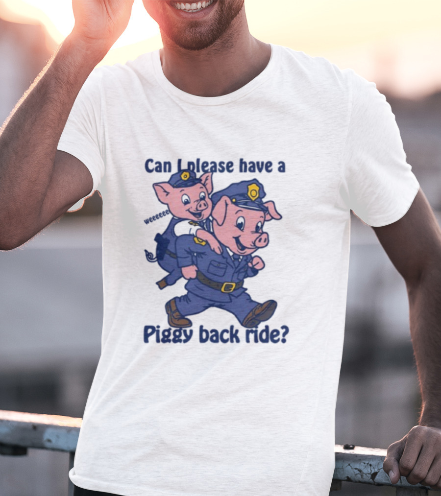 Can I Please Have A Piggy Back Ride? Police Pigs In Uniforms T-Shirt