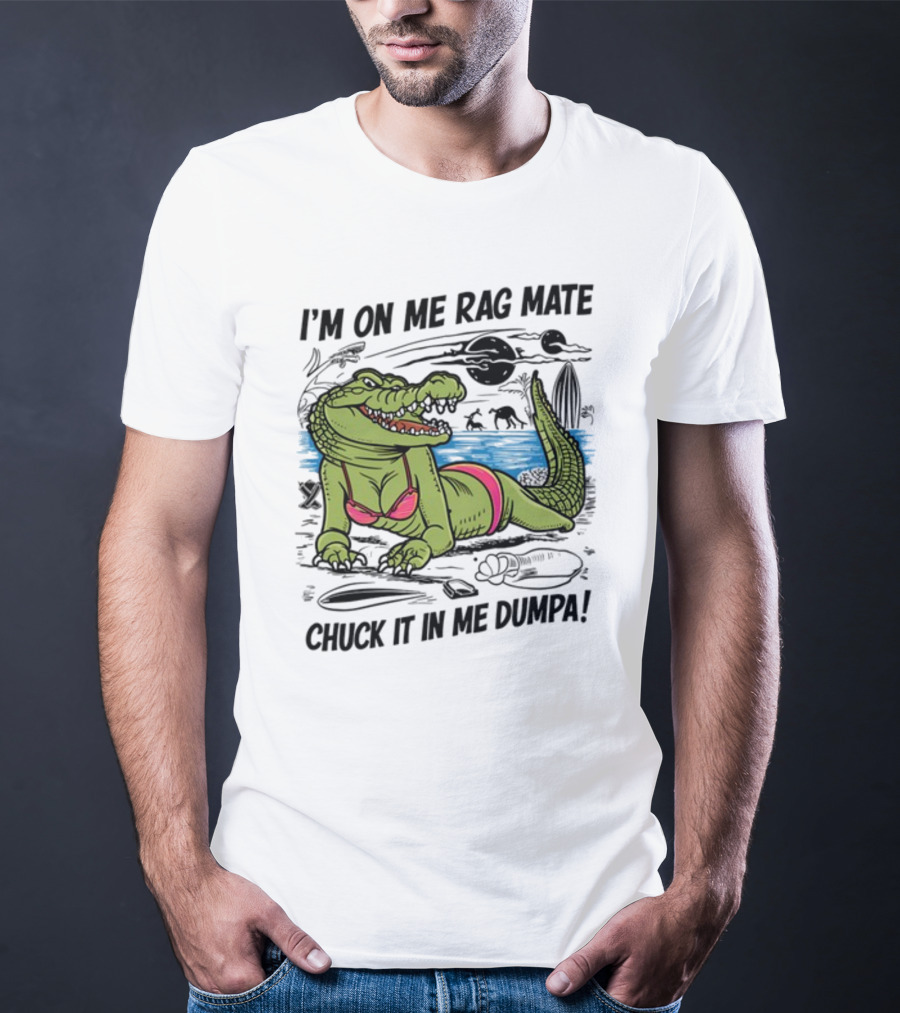 I'm On Me Rag Mate Chuck It In Me Dumpa Crocodile Bikini Humor T-Shirt