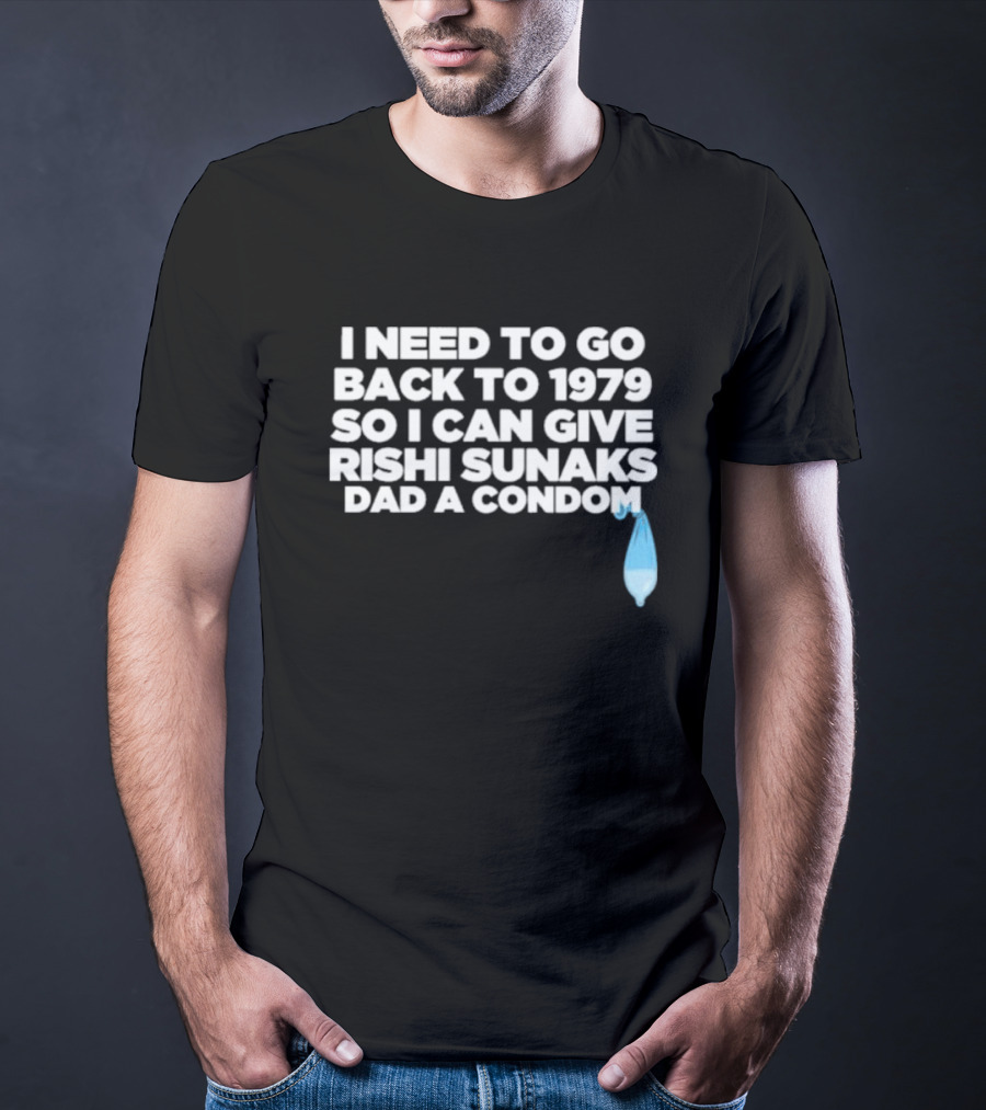 I Need To Go Back To 1979 So I Can Give Rishi Sunaks Dad A Condom T-Shirt
