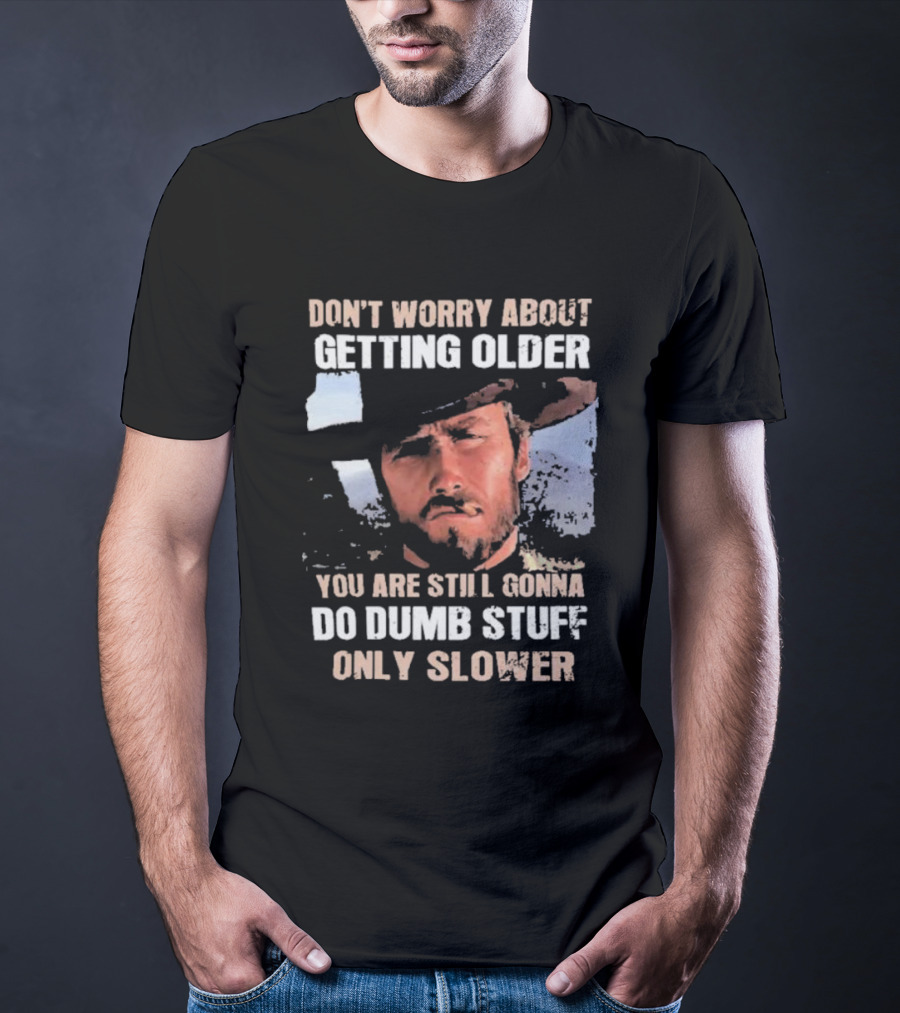 Clint Eastwood Don't Worry About Getting Older You're Still Gonna Do Dumb Stuff Only Slower T-Shirt