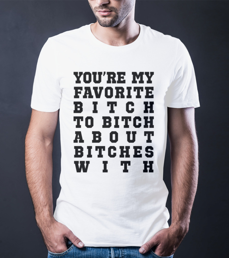 You're My Favorite Bitch To Bitch About Bitches T-Shirt