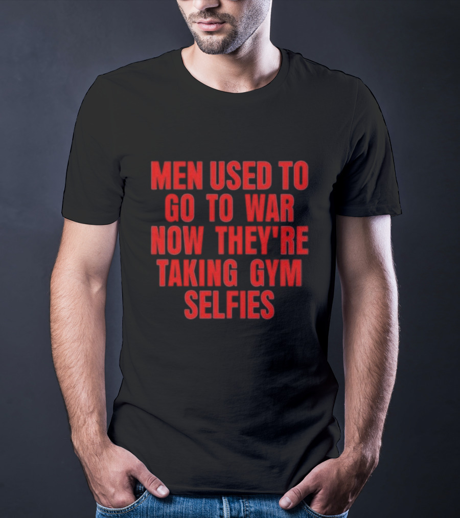 Men Used To Go To War Now They’re Taking Gym Selfies T-Shirt