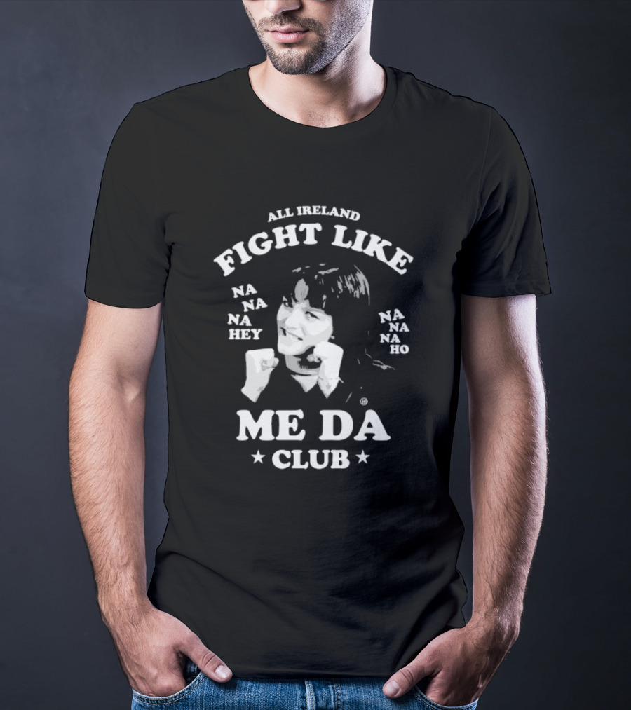 All Ireland Fight Like Na Na Na Hey Na Na Na Ho Me Da Club T-Shirt
