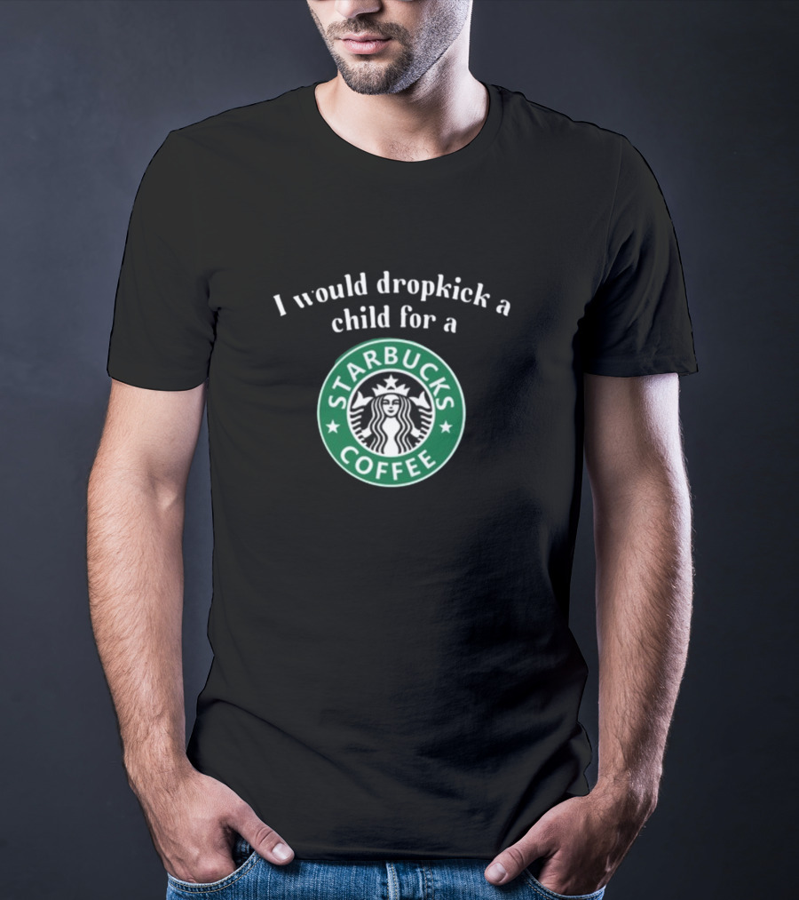 I Would Dropkick A Child For A Starbucks Coffee T-Shirt