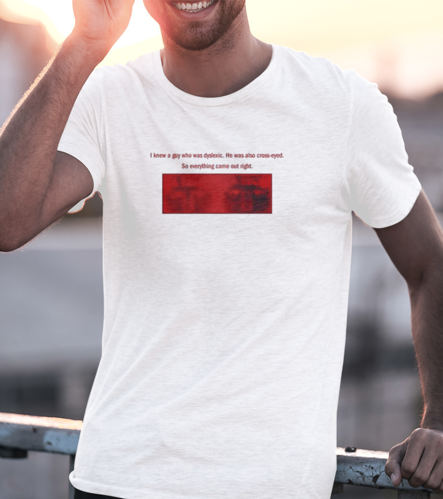 I Knew A Guy Who Was Dyslexic He Was Also Cross Eyed Everything Came Out Right T-Shirt