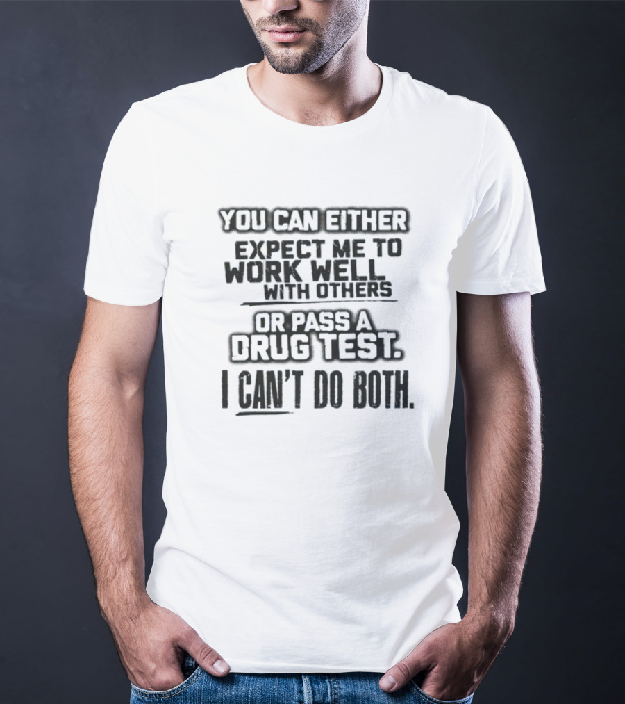 You Can Either Expect Me To Work Well With Others Or Pass A Drug Test I Can't Do Both T-Shirt