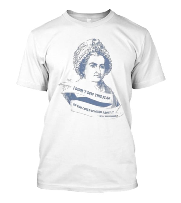 I Didn’t Sew This Flag So You Could Be Weird About It Betsy Ross Probably T-Shirt
