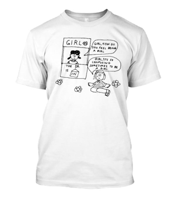 Girl How Do You Feel Being A Girl It's So Confusing Sometimes To Be A Girl The Dr. Is In T-Shirt