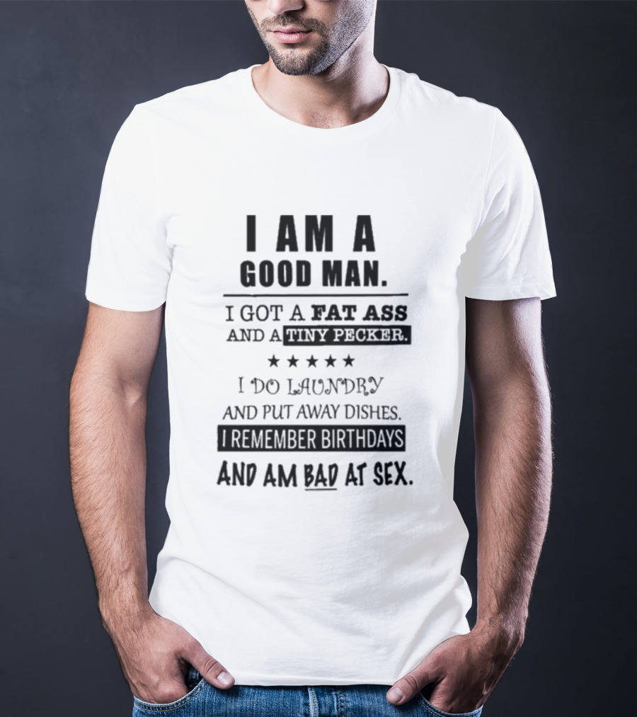I Am A Good Man I Got A Fat Ass And A Tiny Pecker I Do Laundry And Put Away Dishes I Remember Birthdays And Am Bad At Sex T-Shirt